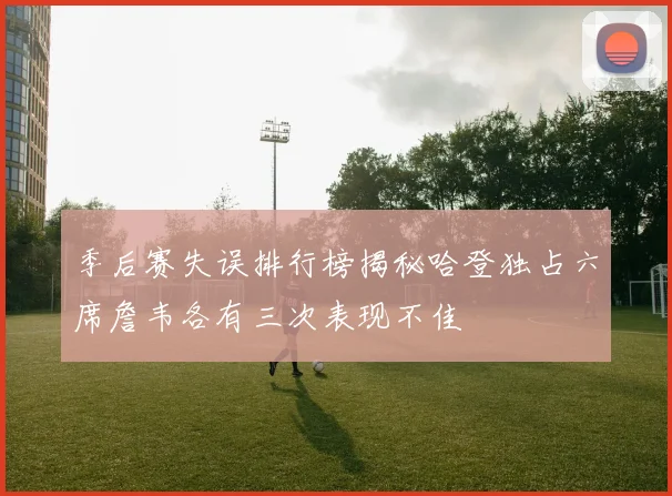 季后赛失误排行榜揭秘哈登独占六席詹韦各有三次表现不佳