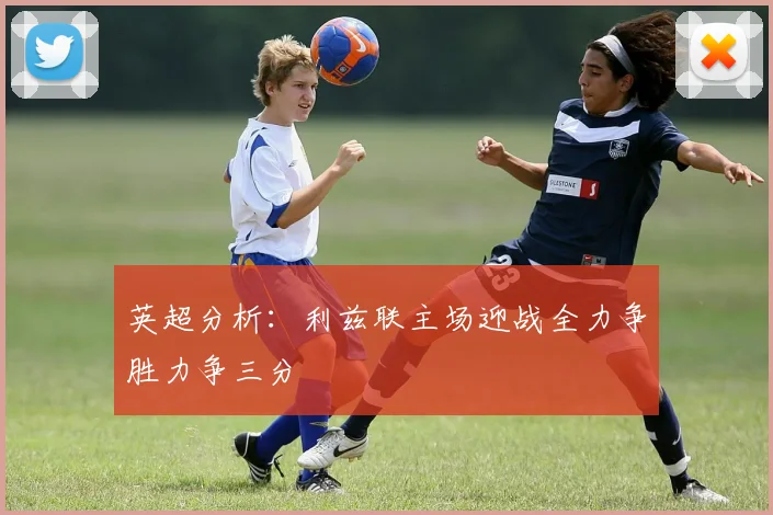 英超分析：利兹联主场迎战全力争胜力争三分