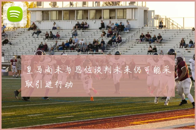 皇马尚未与恩佐谈判未来仍可能采取引进行动