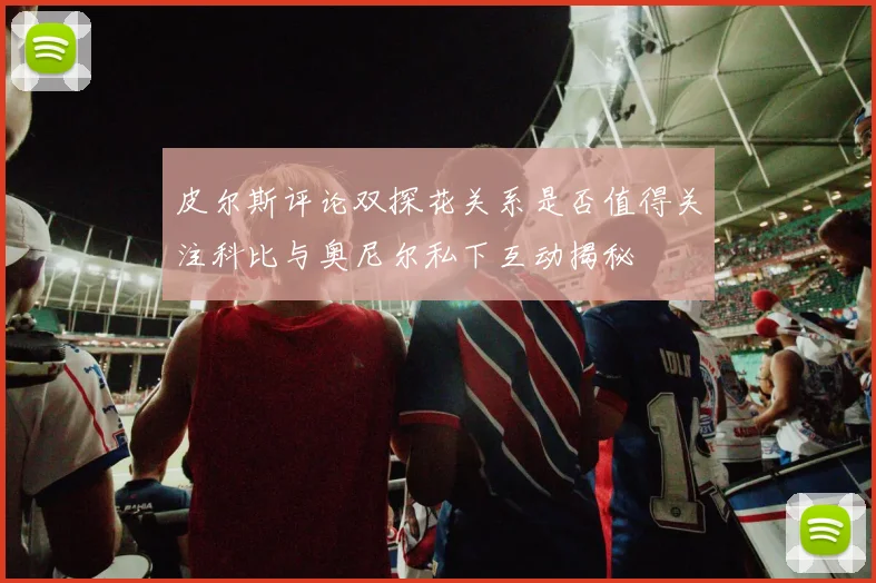 皮尔斯评论双探花关系是否值得关注科比与奥尼尔私下互动揭秘