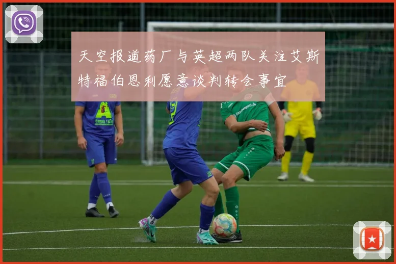 天空报道药厂与英超两队关注艾斯特福伯恩利愿意谈判转会事宜