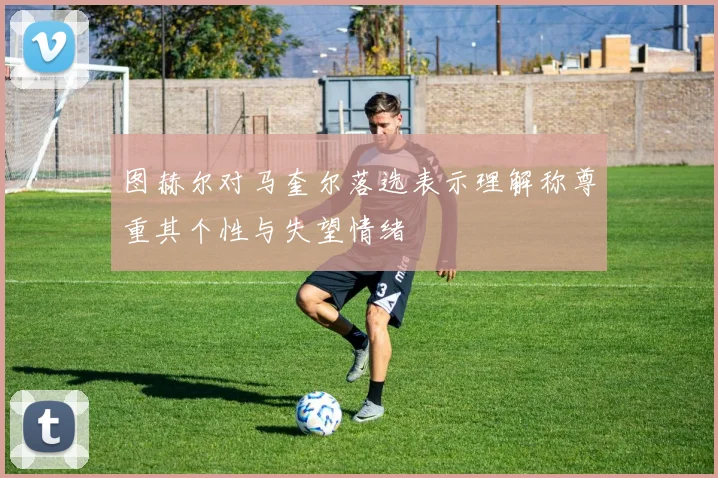 图赫尔对马奎尔落选表示理解称尊重其个性与失望情绪