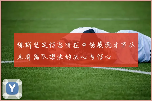 琼斯坚定信念将在中场展现才华从未有离队想法的决心与信心