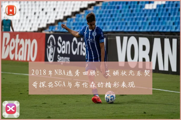 2018年NBA选秀回顾：艾顿状元东契奇探花SGA与布伦森的精彩表现