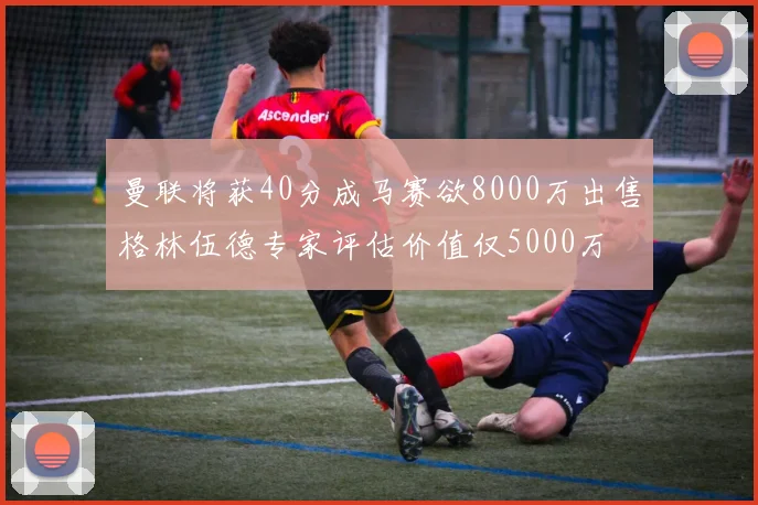 曼联将获40分成马赛欲8000万出售格林伍德专家评估价值仅5000万