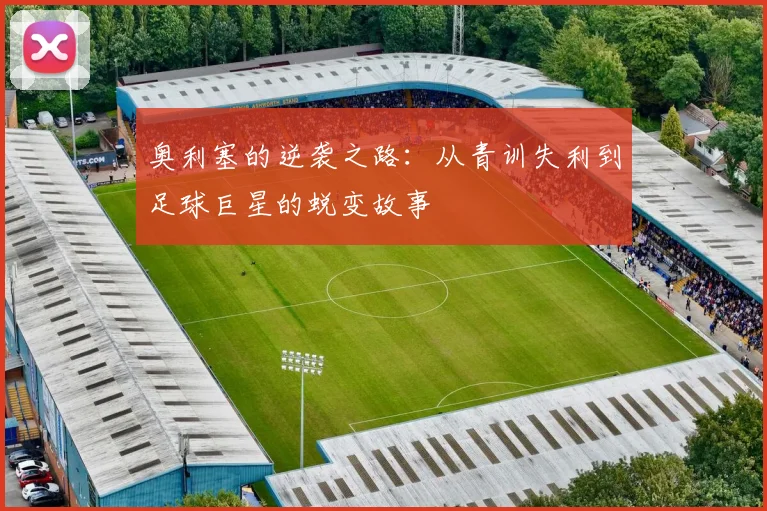 奥利塞的逆袭之路：从青训失利到足球巨星的蜕变故事