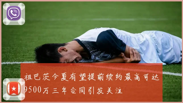 祖巴茨今夏有望提前续约最高可达9500万三年合同引发关注