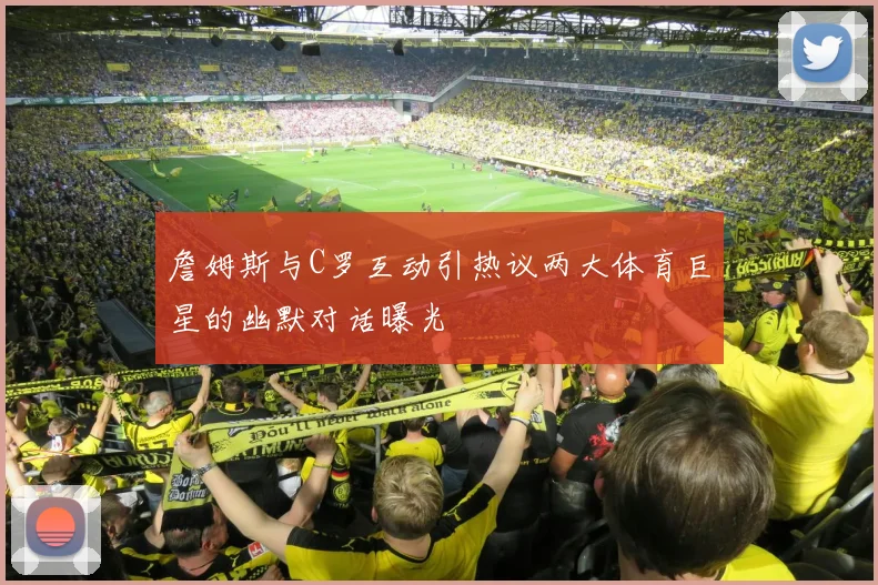 詹姆斯与C罗互动引热议两大体育巨星的幽默对话曝光