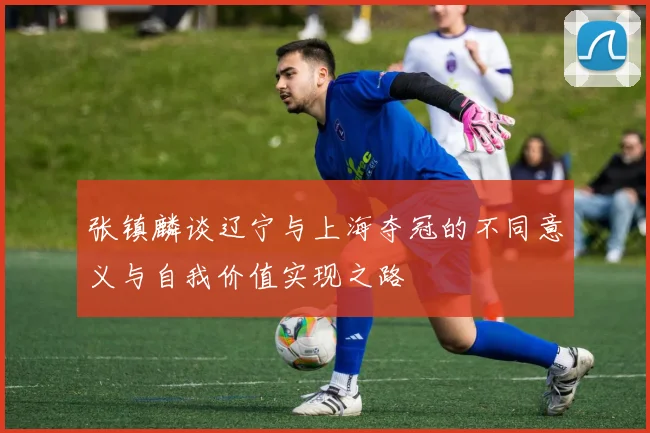 张镇麟谈辽宁与上海夺冠的不同意义与自我价值实现之路