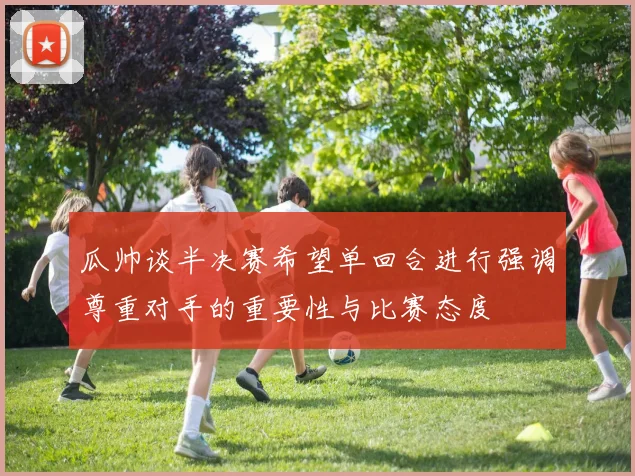 瓜帅谈半决赛希望单回合进行强调尊重对手的重要性与比赛态度
