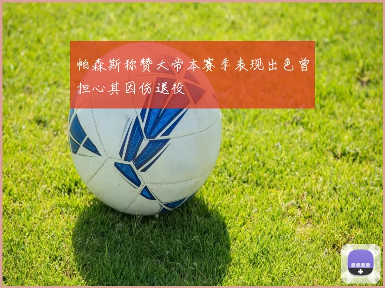 帕森斯称赞大帝本赛季表现出色曾担心其因伤退役