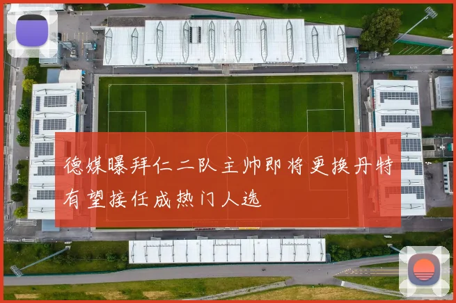 德媒曝拜仁二队主帅即将更换丹特有望接任成热门人选