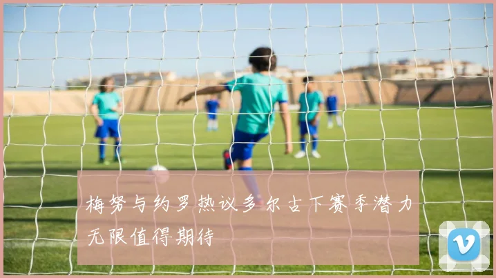 梅努与约罗热议多尔古下赛季潜力无限值得期待