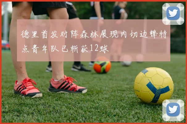 德里首发对阵森林展现内切边锋特点青年队已斩获12球