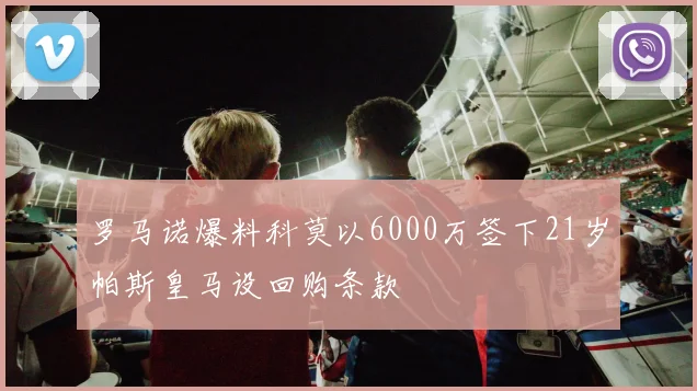 罗马诺爆料科莫以6000万签下21岁帕斯皇马设回购条款