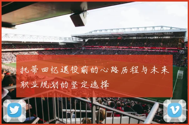 托蒂回忆退役前的心路历程与未来职业规划的坚定选择