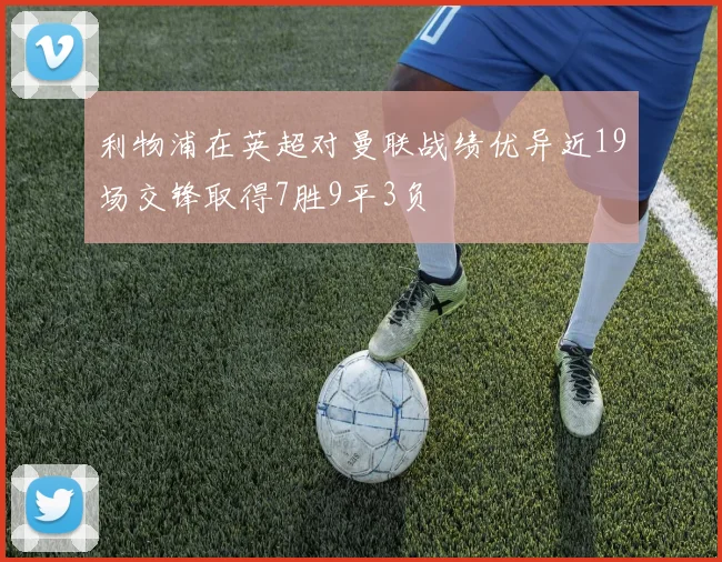 利物浦在英超对曼联战绩优异近19场交锋取得7胜9平3负