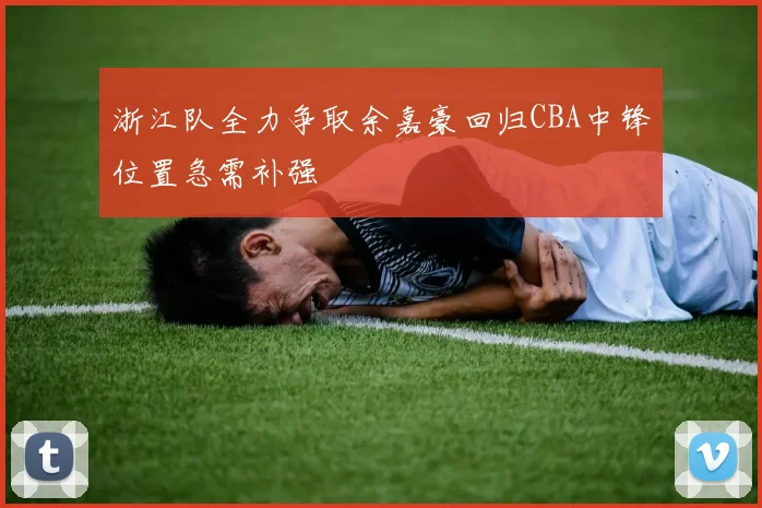 浙江队全力争取余嘉豪回归CBA中锋位置急需补强