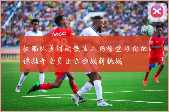 快船队员时尚便装入场哈登与伦纳德携手全员出击迎战新挑战